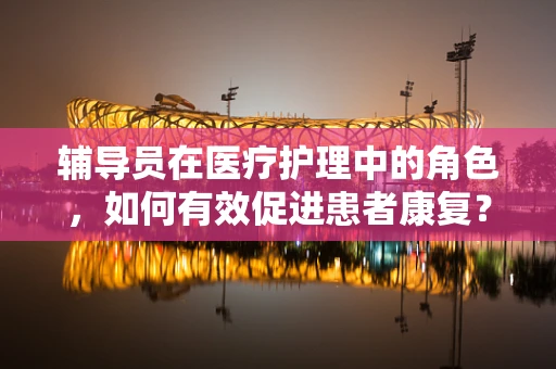 辅导员在医疗护理中的角色，如何有效促进患者康复？