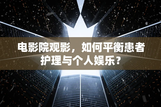 电影院观影，如何平衡患者护理与个人娱乐？