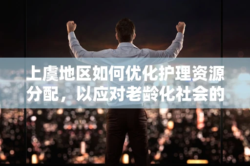 上虞地区如何优化护理资源分配，以应对老龄化社会的挑战？