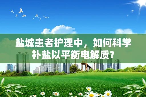 盐城患者护理中，如何科学补盐以平衡电解质？
