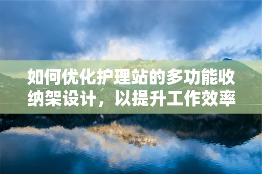 如何优化护理站的多功能收纳架设计，以提升工作效率与患者安全？