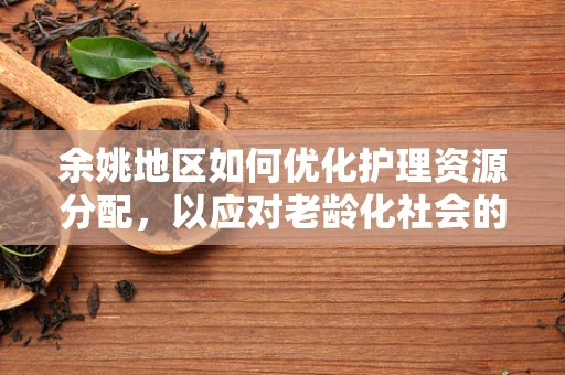 余姚地区如何优化护理资源分配，以应对老龄化社会的挑战？