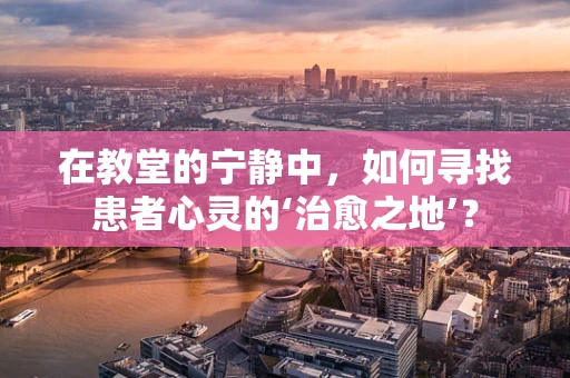 在教堂的宁静中，如何寻找患者心灵的‘治愈之地’？