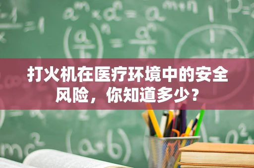 打火机在医疗环境中的安全风险，你知道多少？