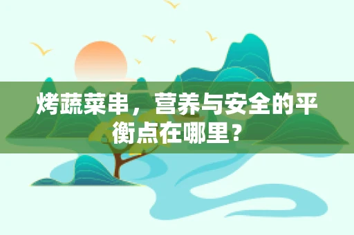烤蔬菜串，营养与安全的平衡点在哪里？