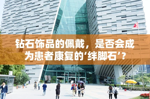 钻石饰品的佩戴，是否会成为患者康复的‘绊脚石’？