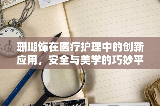珊瑚饰在医疗护理中的创新应用，安全与美学的巧妙平衡？