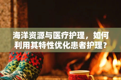 海洋资源与医疗护理，如何利用其特性优化患者护理？