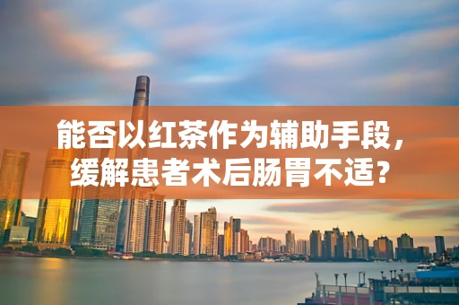 能否以红茶作为辅助手段，缓解患者术后肠胃不适？