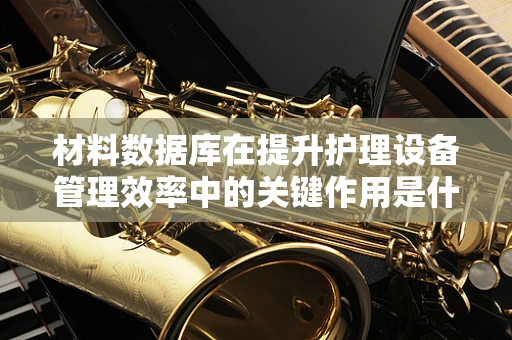 材料数据库在提升护理设备管理效率中的关键作用是什么？