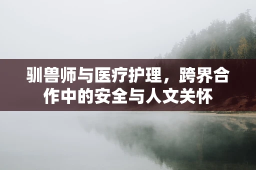 驯兽师与医疗护理，跨界合作中的安全与人文关怀