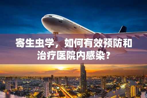 寄生虫学，如何有效预防和治疗医院内感染？