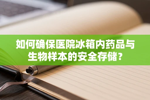 如何确保医院冰箱内药品与生物样本的安全存储？