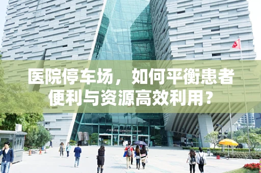 医院停车场，如何平衡患者便利与资源高效利用？