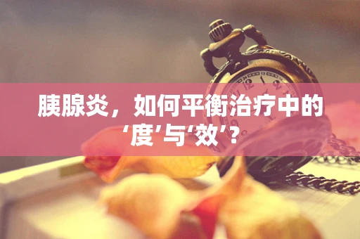 胰腺炎，如何平衡治疗中的‘度’与‘效’？