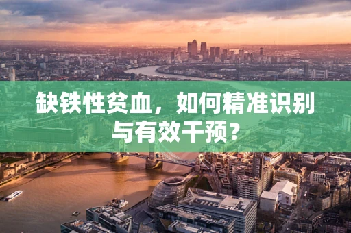 缺铁性贫血，如何精准识别与有效干预？