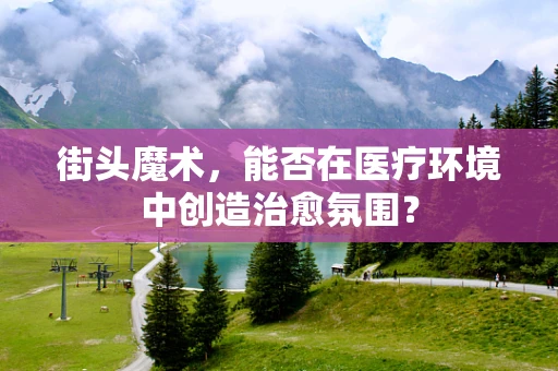 街头魔术，能否在医疗环境中创造治愈氛围？