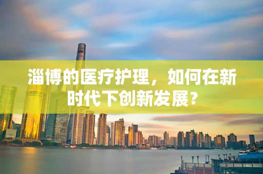 淄博的医疗护理，如何在新时代下创新发展？