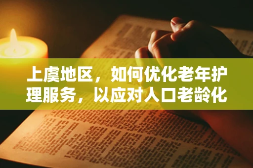 上虞地区，如何优化老年护理服务，以应对人口老龄化的挑战？
