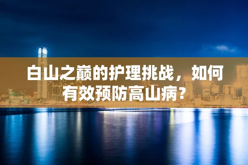 白山之巅的护理挑战，如何有效预防高山病？