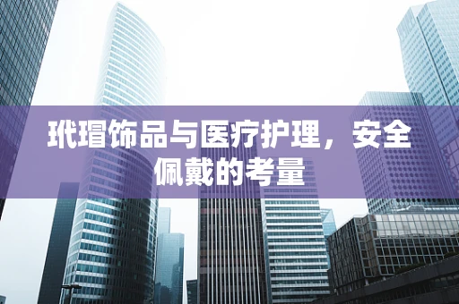 玳瑁饰品与医疗护理，安全佩戴的考量