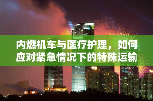 内燃机车与医疗护理，如何应对紧急情况下的特殊运输需求？