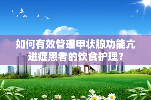 如何有效管理甲状腺功能亢进症患者的饮食护理？