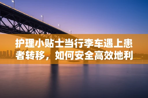 护理小贴士当行李车遇上患者转移，如何安全高效地利用医院资源？