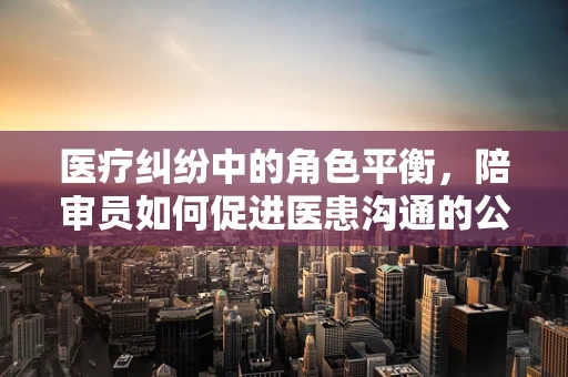 医疗纠纷中的角色平衡，陪审员如何促进医患沟通的公正性？