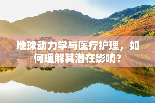 地球动力学与医疗护理，如何理解其潜在影响？