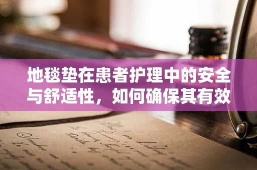 地毯垫在患者护理中的安全与舒适性，如何确保其有效应用？