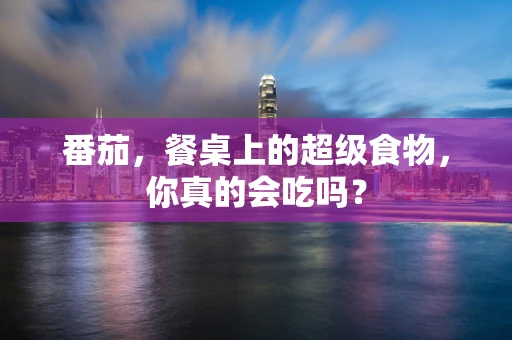 番茄，餐桌上的超级食物，你真的会吃吗？