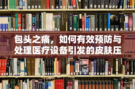 包头之痛，如何有效预防与处理医疗设备引发的皮肤压疮？