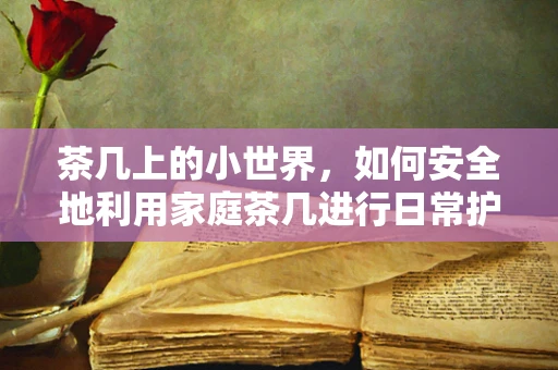 茶几上的小世界，如何安全地利用家庭茶几进行日常护理操作？