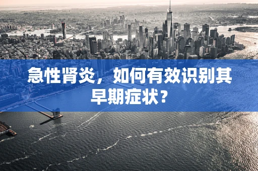 急性肾炎，如何有效识别其早期症状？