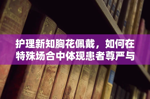 护理新知胸花佩戴，如何在特殊场合中体现患者尊严与美学平衡？