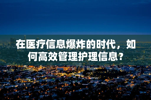 在医疗信息爆炸的时代，如何高效管理护理信息？