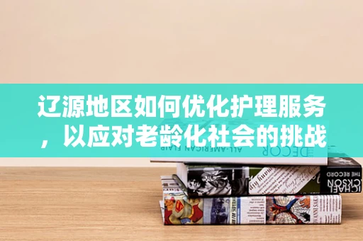 辽源地区如何优化护理服务，以应对老龄化社会的挑战？