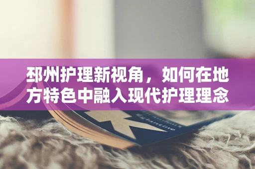 邳州护理新视角，如何在地方特色中融入现代护理理念？