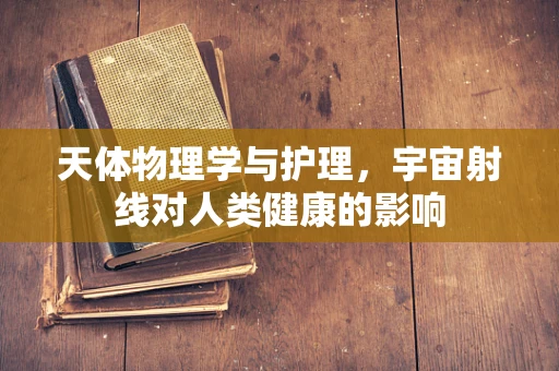 天体物理学与护理，宇宙射线对人类健康的影响