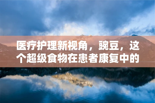医疗护理新视角，豌豆，这个超级食物在患者康复中的意外角色？