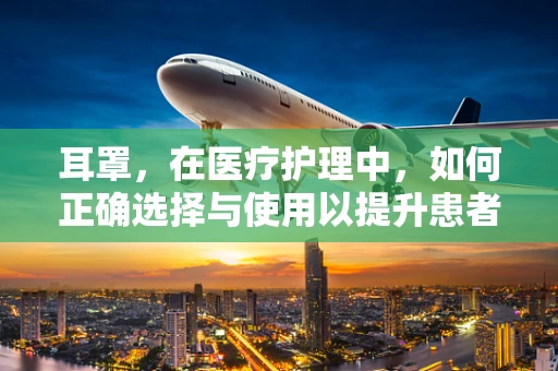 耳罩，在医疗护理中，如何正确选择与使用以提升患者舒适度？