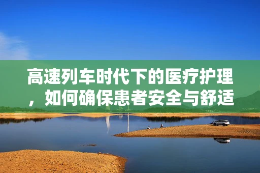 高速列车时代下的医疗护理，如何确保患者安全与舒适？