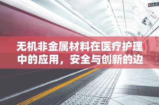 无机非金属材料在医疗护理中的应用，安全与创新的边界何在？