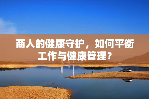 商人的健康守护，如何平衡工作与健康管理？
