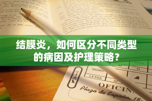 结膜炎，如何区分不同类型的病因及护理策略？