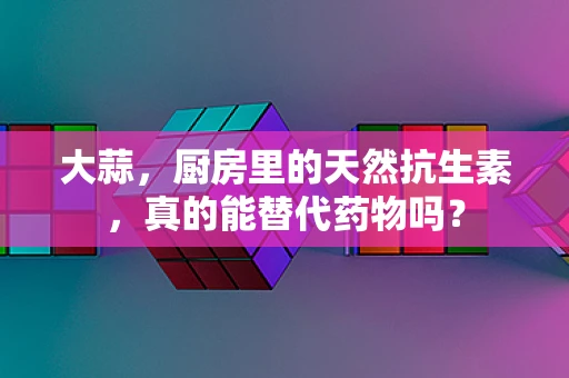 大蒜，厨房里的天然抗生素，真的能替代药物吗？