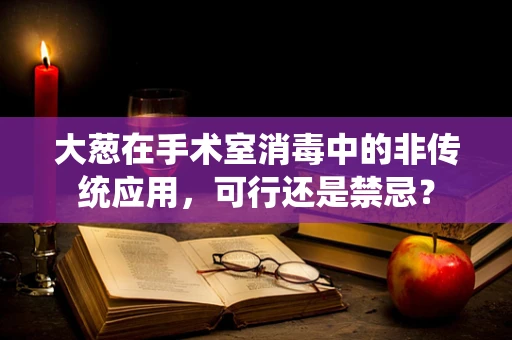 大葱在手术室消毒中的非传统应用，可行还是禁忌？