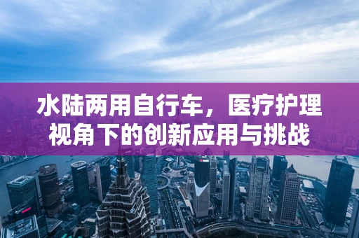 水陆两用自行车，医疗护理视角下的创新应用与挑战