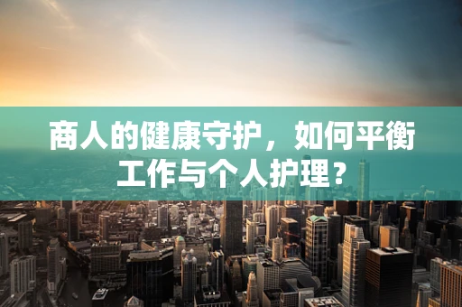 商人的健康守护，如何平衡工作与个人护理？